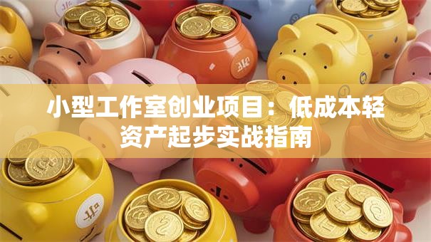 小型工作室创业项目：低成本轻资产起步实战指南
