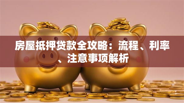 房屋抵押贷款全攻略：流程、利率、注意事项解析