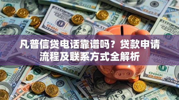 凡普信贷电话靠谱吗？贷款申请流程及联系方式全解析