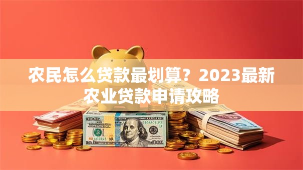 农民怎么贷款最划算？2023最新农业贷款申请攻略