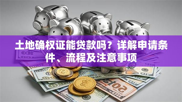 土地确权证能贷款吗？详解申请条件、流程及注意事项