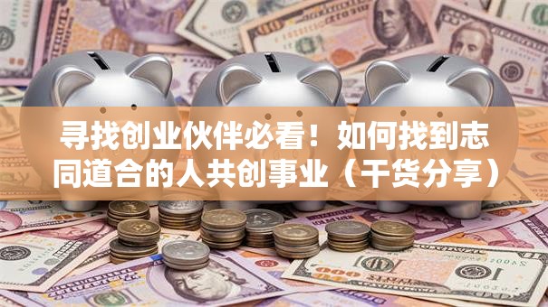 寻找创业伙伴必看！如何找到志同道合的人共创事业（干货分享）