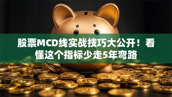股票MCD线实战技巧大公开！看懂这个指标少走5年弯路