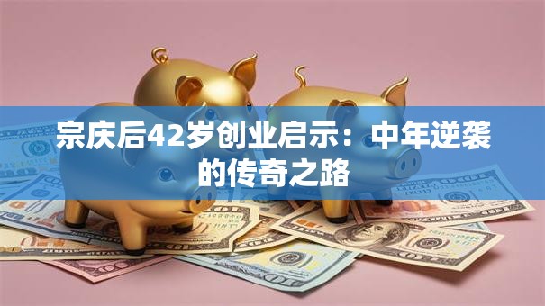 宗庆后42岁创业启示:中年逆袭的传奇之路 宗庆后42岁创业启示:中年逆袭的传奇之路