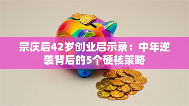 宗庆后42岁创业启示录：中年逆袭背后的5个硬核策略