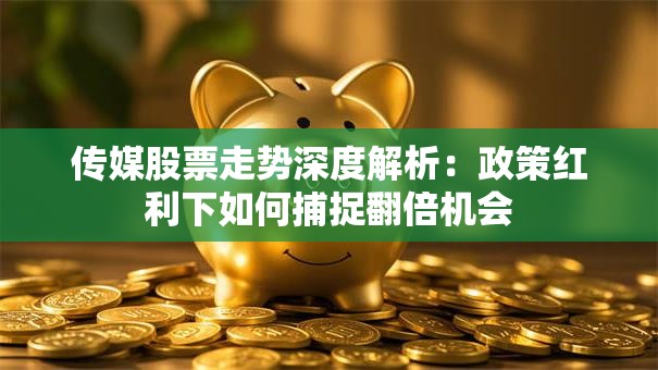 传媒股票走势深度解析:政策红利下如何捕捉翻倍机会 传媒股票走势深度解析:政策红利下如何捕捉翻倍机会