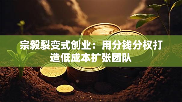 宗毅裂变式创业：用分钱分权打造低成本扩张团队