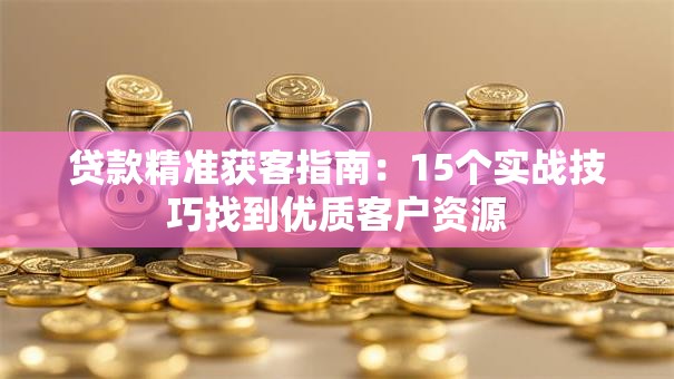 贷款精准获客指南：15个实战技巧找到优质客户资源