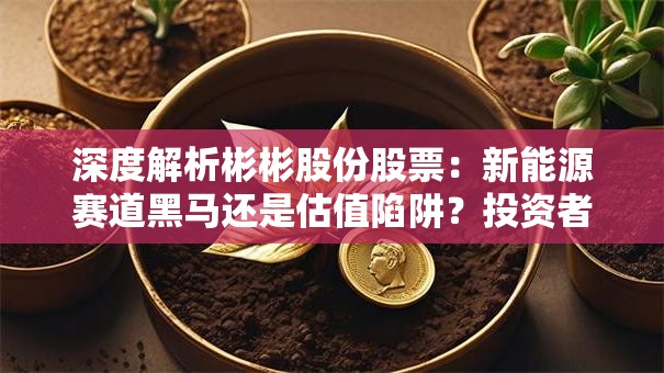 深度解析彬彬股份股票：新能源赛道黑马还是估值陷阱？投资者必看！