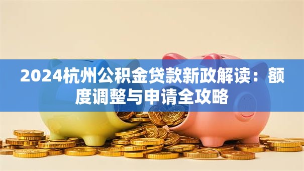 2024杭州公积金贷款新政解读：额度调整与申请全攻略