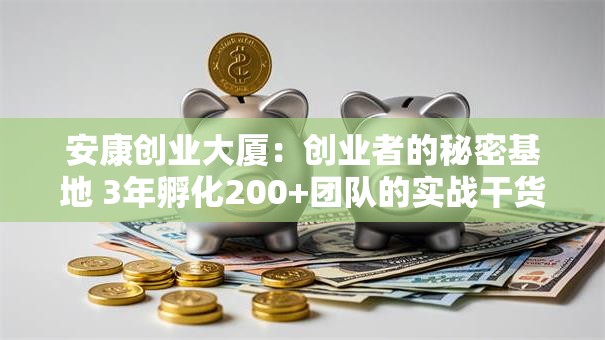 安康创业大厦：创业者的秘密基地 3年孵化200+团队的实战干货