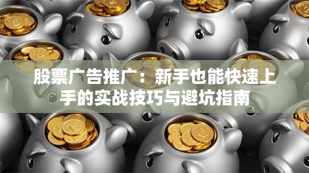 股票广告推广：新手也能快速上手的实战技巧与避坑指南