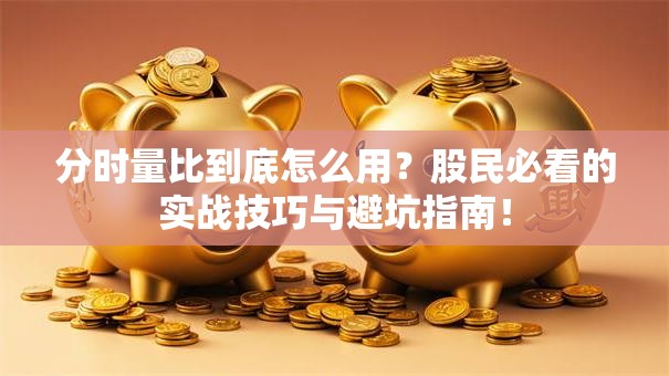 分时量比到底怎么用？股民必看的实战技巧与避坑指南！