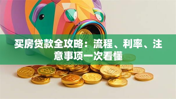 买房贷款全攻略：流程、利率、注意事项一次看懂