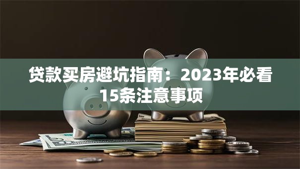 贷款买房避坑指南：2023年必看15条注意事项