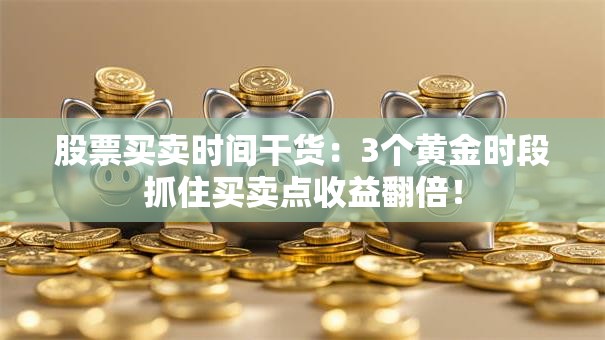 股票买卖时间干货：3个黄金时段抓住买卖点收益翻倍！