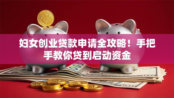 妇女创业贷款申请全攻略！手把手教你贷到启动资金