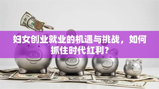 妇女创业就业的机遇与挑战，如何抓住时代红利？
