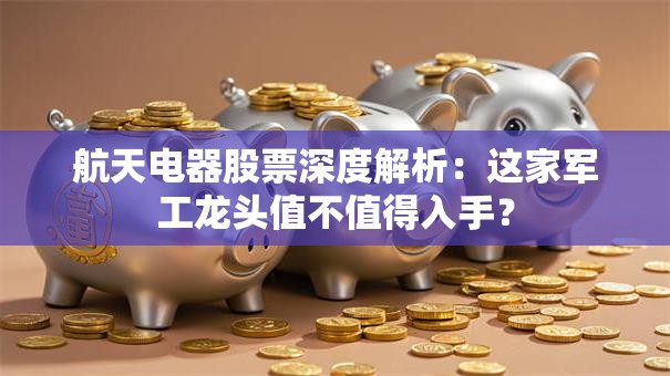 航天电器股票深度解析：这家军工龙头值不值得入手？