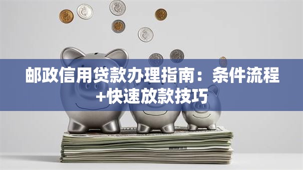 邮政信用贷款办理指南：条件流程+快速放款技巧