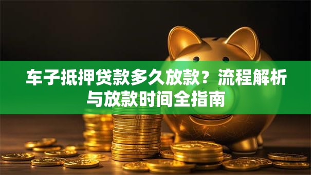 车子抵押贷款多久放款？流程解析与放款时间全指南
