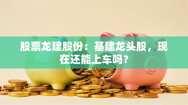 股票龙建股份：基建龙头股，现在还能上车吗？