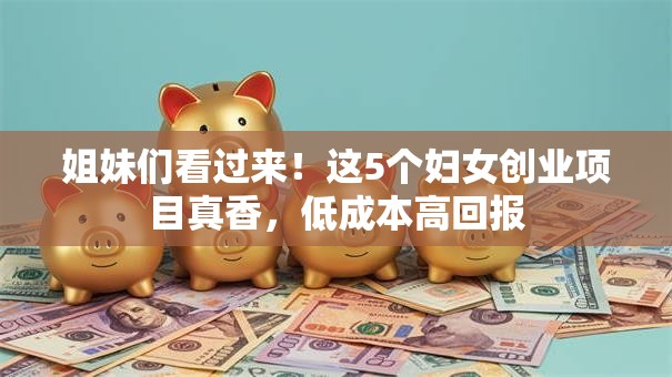 姐妹们看过来！这5个妇女创业项目真香，低成本高回报