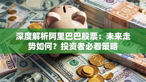 深度解析阿里巴巴股票：未来走势如何？投资者必看策略