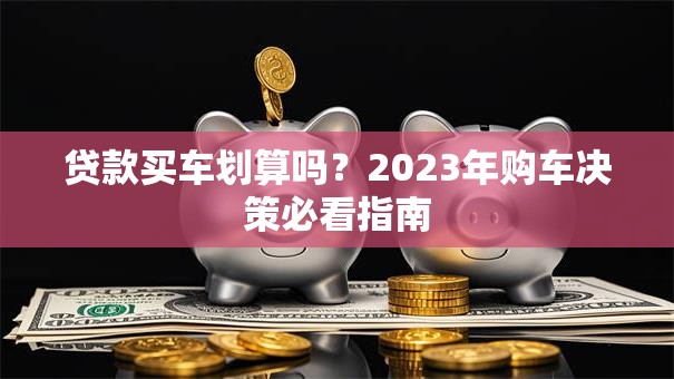 贷款买车划算吗？2023年购车决策必看指南
