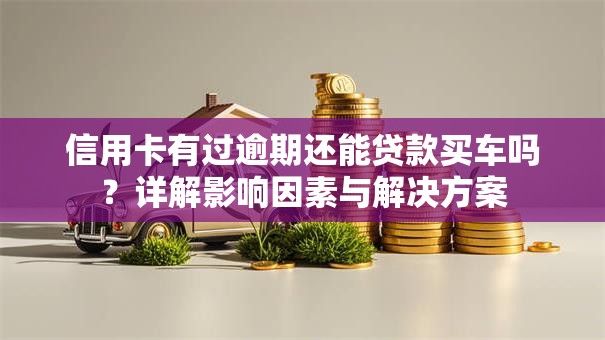 信用卡有过逾期还能贷款买车吗？详解影响因素与解决方案