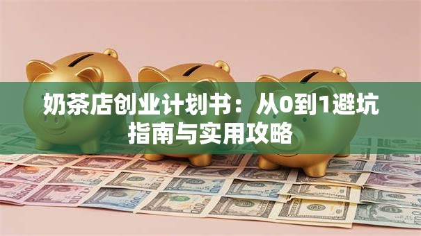 奶茶店创业计划书：从0到1避坑指南与实用攻略