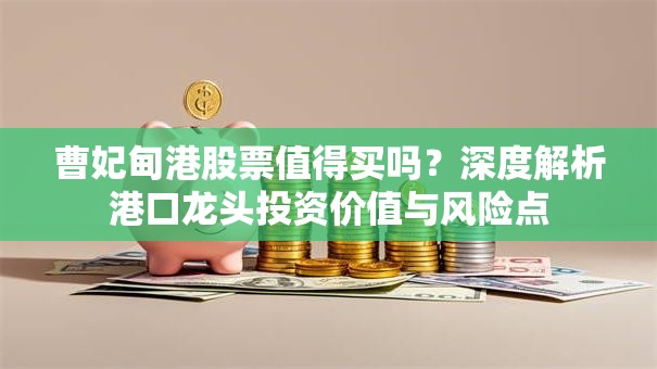 曹妃甸港股票值得买吗？深度解析港口龙头投资价值与风险点
