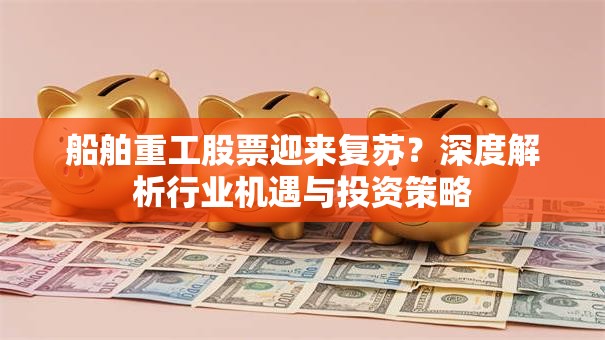船舶重工股票迎来复苏？深度解析行业机遇与投资策略