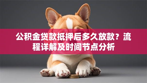 公积金贷款抵押后多久放款？流程详解及时间节点分析