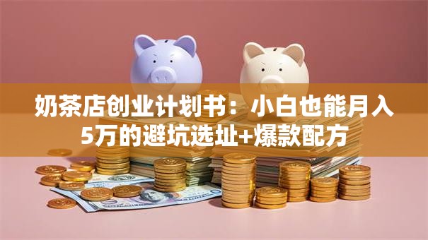 奶茶店创业计划书：小白也能月入5万的避坑选址+爆款配方
