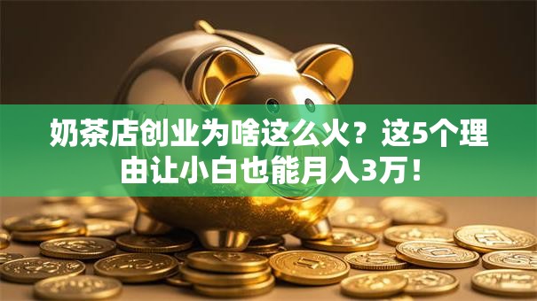 奶茶店创业为啥这么火？这5个理由让小白也能月入3万！