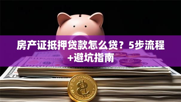 房产证抵押贷款怎么贷？5步流程+避坑指南