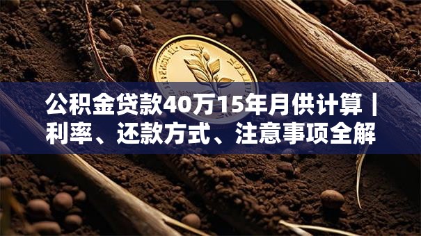 公积金贷款40万15年月供计算｜利率、还款方式、注意事项全解析