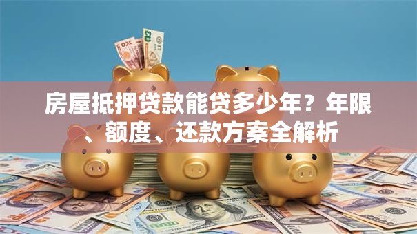 房屋抵押贷款能贷多少年？年限、额度、还款方案全解析