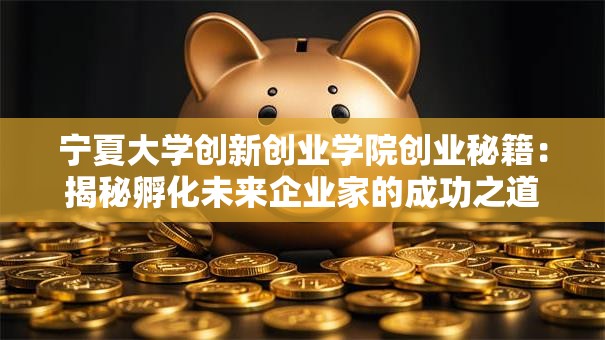 宁夏大学创新创业学院创业秘籍：揭秘孵化未来企业家的成功之道！
