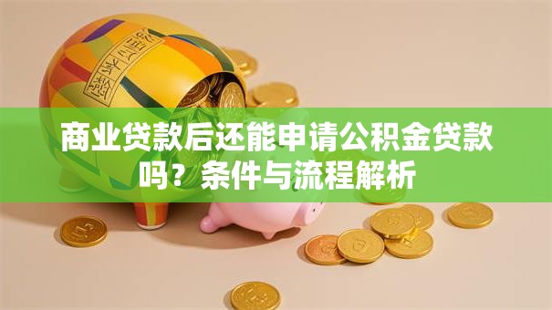 商业贷款后还能申请公积金贷款吗？条件与流程解析