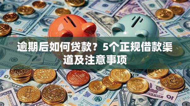 逾期后如何贷款？5个正规借款渠道及注意事项