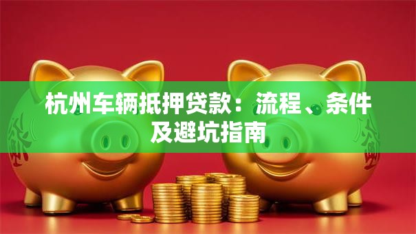 杭州车辆抵押贷款：流程、条件及避坑指南