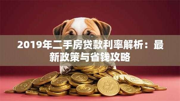 2019年二手房贷款利率解析：最新政策与省钱攻略