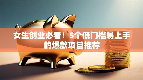 女生创业必看！5个低门槛易上手的爆款项目推荐