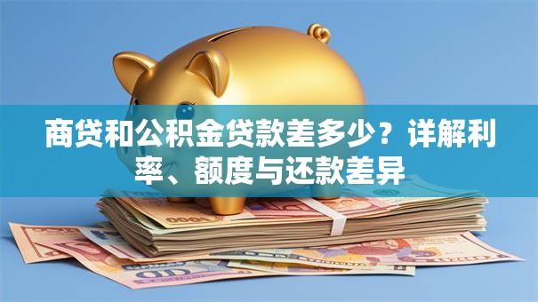 商贷和公积金贷款差多少？详解利率、额度与还款差异