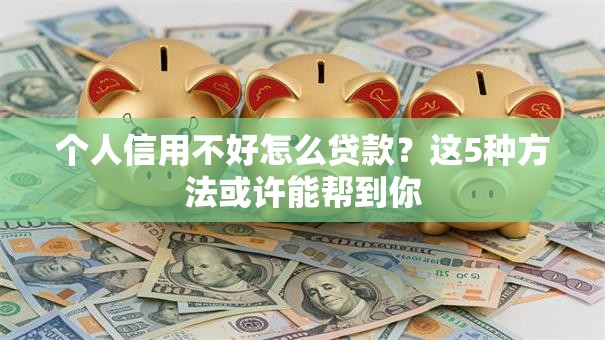个人信用不好怎么贷款？这5种方法或许能帮到你