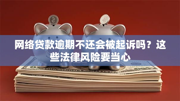 网络贷款逾期不还会被起诉吗？这些法律风险要当心