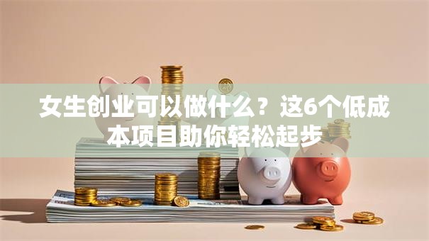 女生创业可以做什么？这6个低成本项目助你轻松起步
