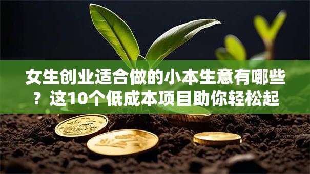 女生创业适合做的小本生意有哪些？这10个低成本项目助你轻松起步！